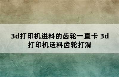 3d打印机进料的齿轮一直卡 3d打印机送料齿轮打滑